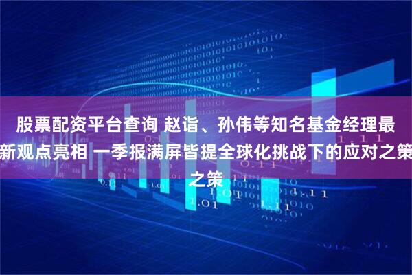 股票配资平台查询 赵诣、孙伟等知名基金经理最新观点亮相 一季报满屏皆提全球化挑战下的应对之策