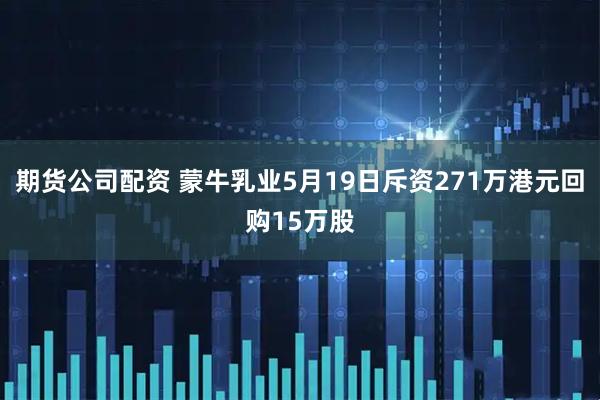 期货公司配资 蒙牛乳业5月19日斥资271万港元回购15万股