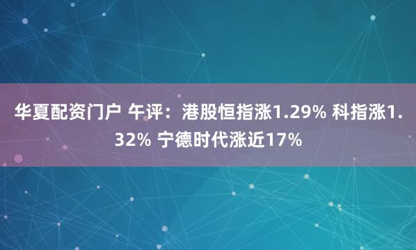 华夏配资门户 午评：港股恒指涨1.29% 科指涨1.32% 宁德时代涨近17%