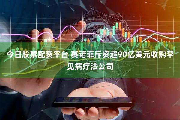 今日股票配资平台 赛诺菲斥资超90亿美元收购罕见病疗法公司