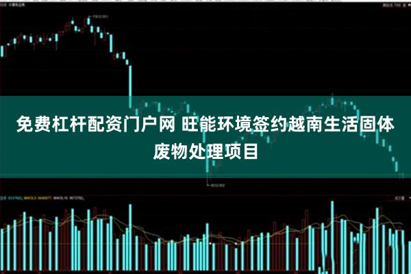 免费杠杆配资门户网 旺能环境签约越南生活固体废物处理项目