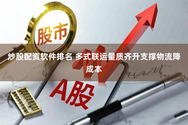 炒股配资软件排名 多式联运量质齐升支撑物流降成本