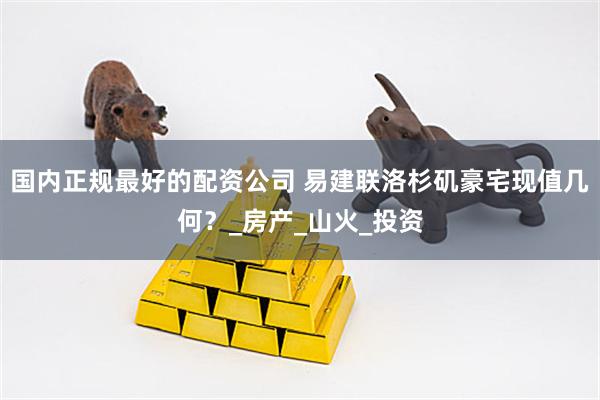 国内正规最好的配资公司 易建联洛杉矶豪宅现值几何？_房产_山火_投资