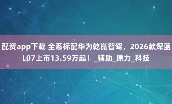 配资app下载 全系标配华为乾崑智驾，2026款深蓝L07上市13.59万起！_辅助_原力_科技