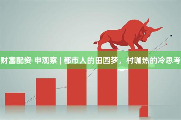 财富配资 申观察 | 都市人的田园梦，村咖热的冷思考