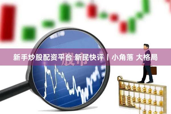 新手炒股配资平台 新民快评丨小角落 大格局