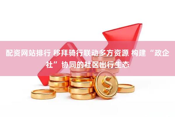 配资网站排行 移拜骑行联动多方资源 构建 “政企社” 协同的社区出行生态