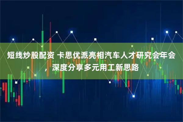 短线炒股配资 卡思优派亮相汽车人才研究会年会，深度分享多元用工新思路