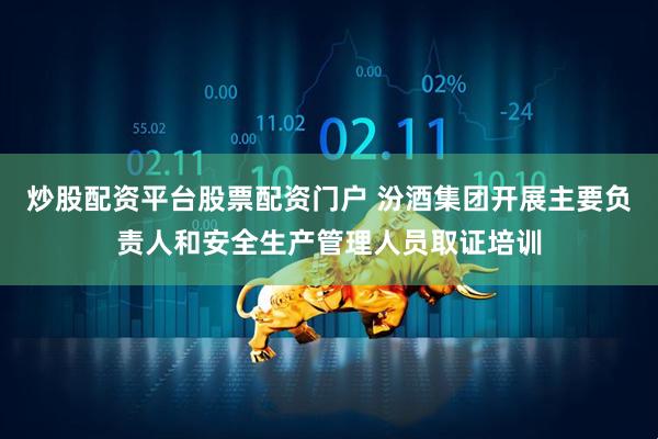 炒股配资平台股票配资门户 汾酒集团开展主要负责人和安全生产管理人员取证培训