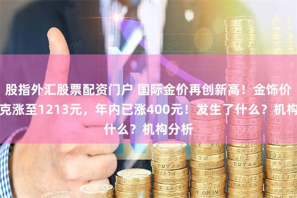 股指外汇股票配资门户 国际金价再创新高！金饰价格每克涨至1213元，年内已涨400元！发生了什么？机构分析