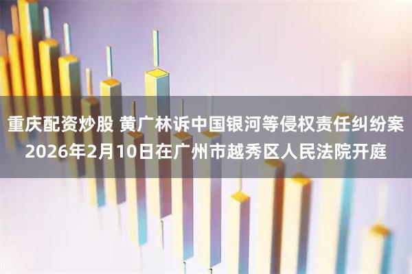 重庆配资炒股 黄广林诉中国银河等侵权责任纠纷案2026年2月10日在广州市越秀区人民法院开庭