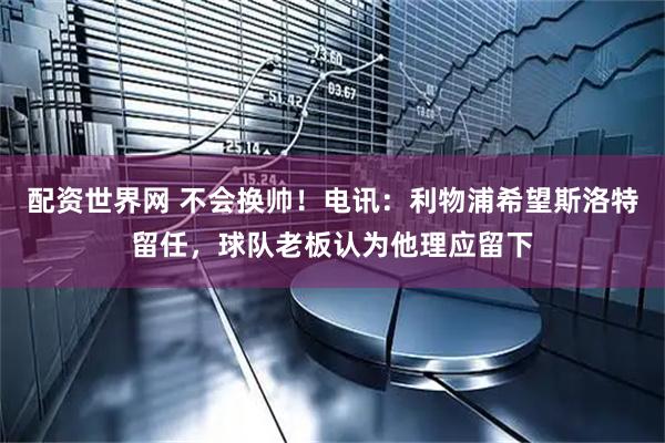 配资世界网 不会换帅！电讯：利物浦希望斯洛特留任，球队老板认为他理应留下