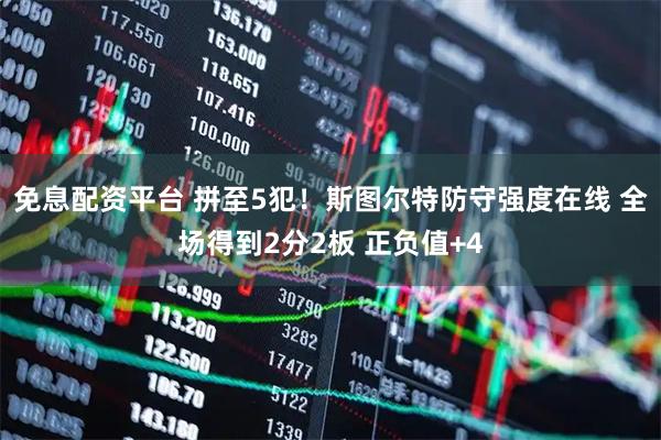免息配资平台 拼至5犯！斯图尔特防守强度在线 全场得到2分2板 正负值+4