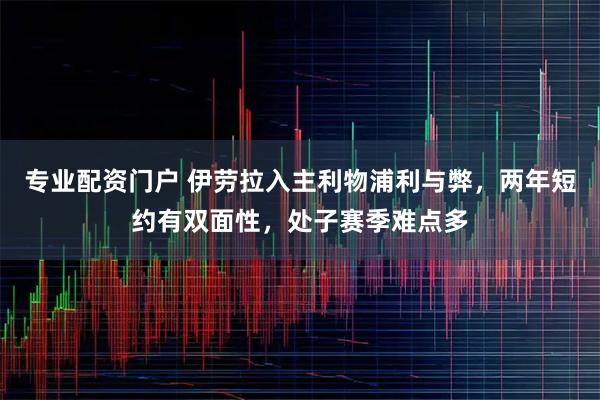 专业配资门户 伊劳拉入主利物浦利与弊，两年短约有双面性，处子赛季难点多