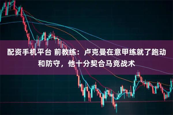 配资手机平台 前教练：卢克曼在意甲练就了跑动和防守，他十分契合马竞战术
