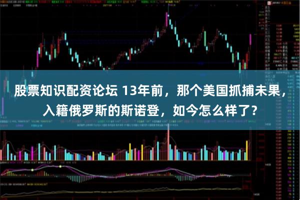 股票知识配资论坛 13年前，那个美国抓捕未果，入籍俄罗斯的斯诺登，如今怎么样了？