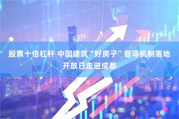 股票十倍杠杆 中国建筑“好房子”督导机制落地开放日走进成都