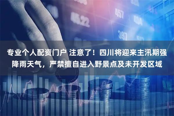 专业个人配资门户 注意了！四川将迎来主汛期强降雨天气，严禁擅自进入野景点及未开发区域